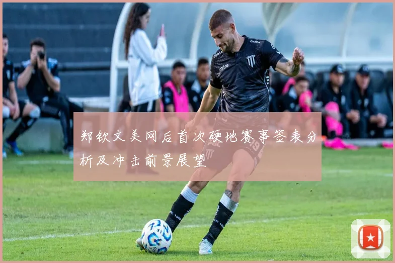 郑钦文美网后首次硬地赛事签表分析及冲击前景展望