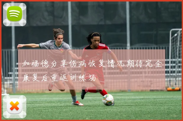 加福德分享伤病恢复情况期待完全康复后重返训练场