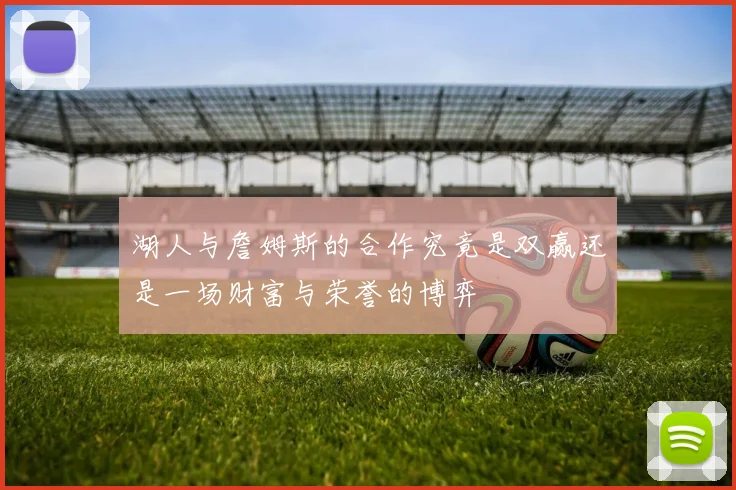 湖人与詹姆斯的合作究竟是双赢还是一场财富与荣誉的博弈