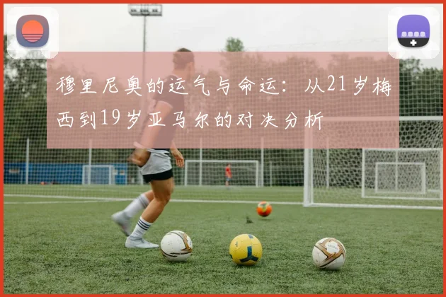 穆里尼奥的运气与命运：从21岁梅西到19岁亚马尔的对决分析