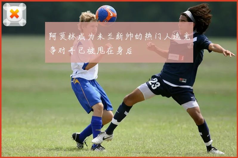 阿莫林成为米兰新帅的热门人选竞争对手已被甩在身后