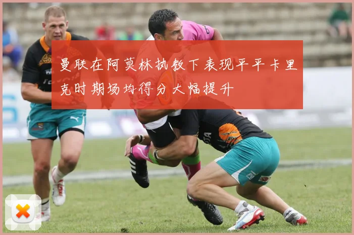 曼联在阿莫林执教下表现平平卡里克时期场均得分大幅提升