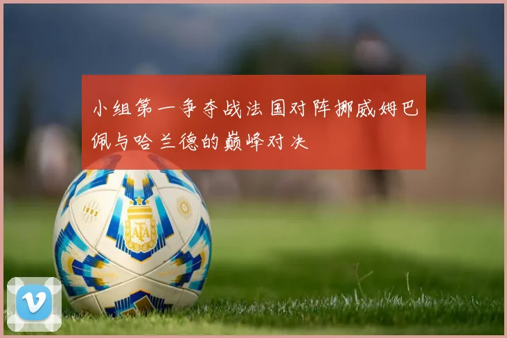 小组第一争夺战法国对阵挪威姆巴佩与哈兰德的巅峰对决