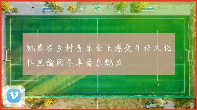 凯恩在乡村音乐会上感受牛仔文化忙里偷闲尽享音乐魅力