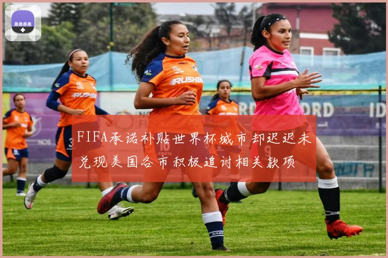 FIFA承诺补贴世界杯城市却迟迟未兑现美国各市积极追讨相关款项