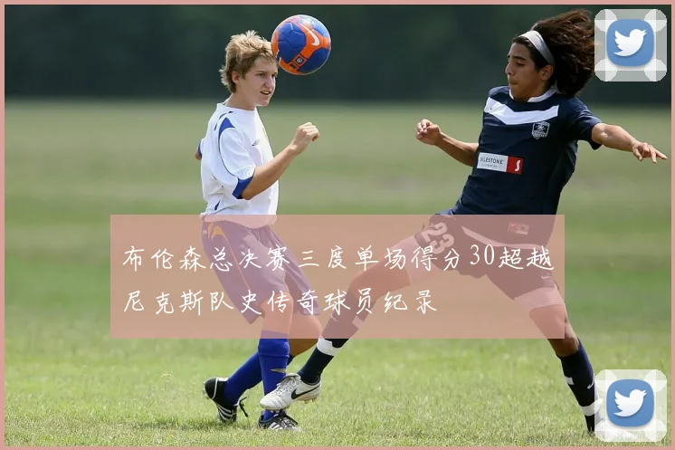 布伦森总决赛三度单场得分30超越尼克斯队史传奇球员纪录