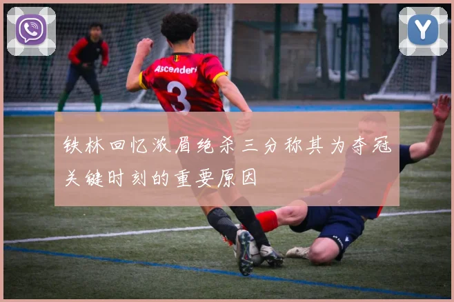铁林回忆浓眉绝杀三分称其为夺冠关键时刻的重要原因