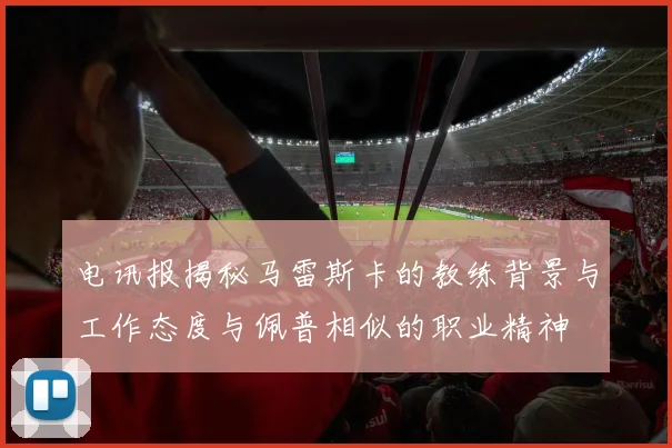 电讯报揭秘马雷斯卡的教练背景与工作态度与佩普相似的职业精神