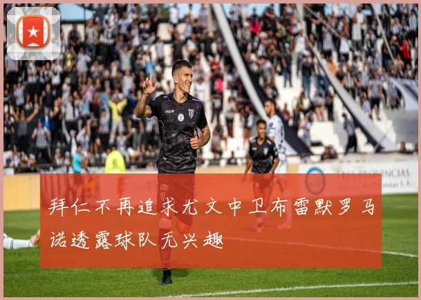 拜仁不再追求尤文中卫布雷默罗马诺透露球队无兴趣