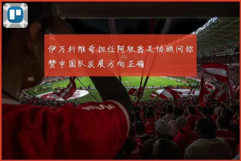 伊万科维奇担任阿联酋足协顾问称赞中国队发展方向正确
