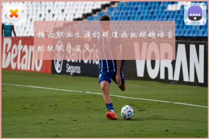 梅西职业生涯的辉煌成就超越语言的极限与定义
