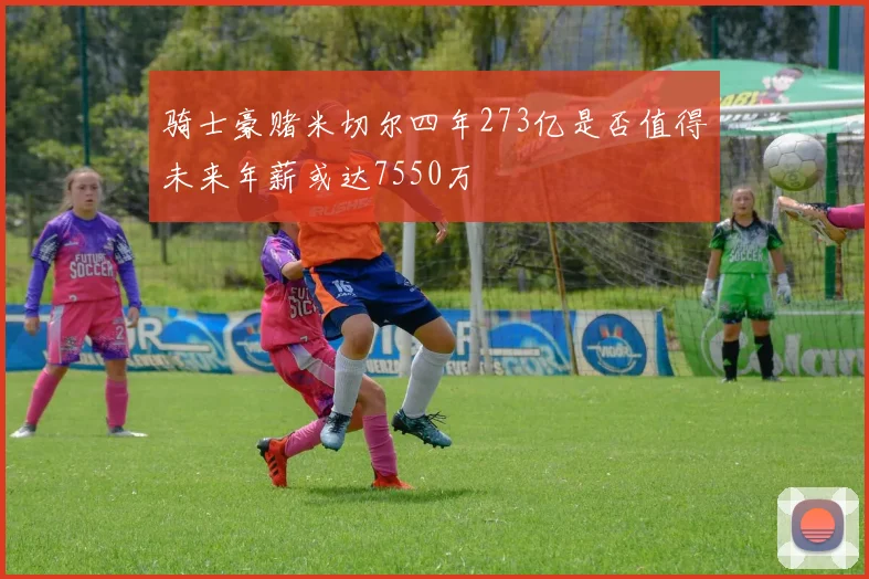 骑士豪赌米切尔四年273亿是否值得未来年薪或达7550万