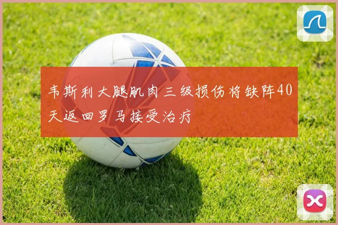 韦斯利大腿肌肉三级损伤将缺阵40天返回罗马接受治疗