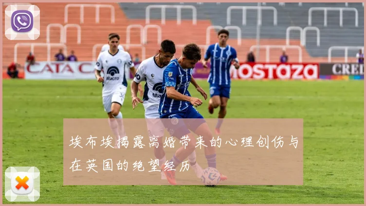 埃布埃揭露离婚带来的心理创伤与在英国的绝望经历