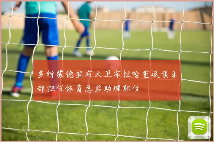 多特蒙德宣布大卫布拉哈重返俱乐部担任体育总监助理职位