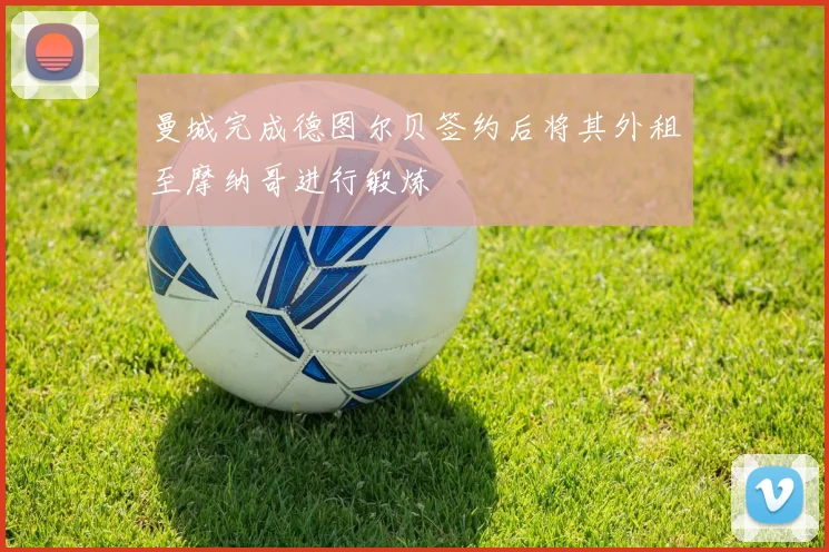 曼城完成德图尔贝签约后将其外租至摩纳哥进行锻炼