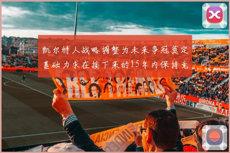 凯尔特人战略调整为未来争冠奠定基础力求在接下来的15年内保持竞争优势