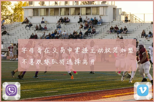字母哥在交易中掌握主动权若加盟不喜欢球队将选择离开