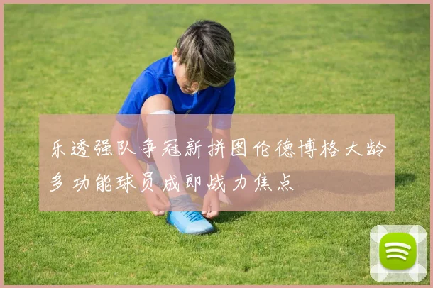 乐透强队争冠新拼图伦德博格大龄多功能球员成即战力焦点