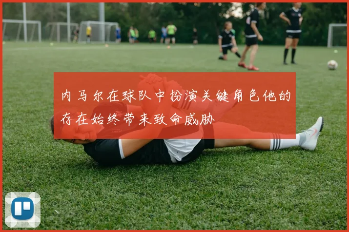 内马尔在球队中扮演关键角色他的存在始终带来致命威胁