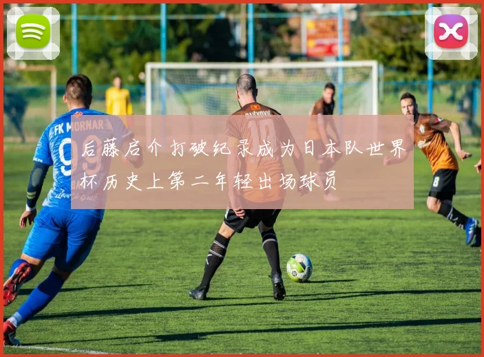 后藤启介打破纪录成为日本队世界杯历史上第二年轻出场球员