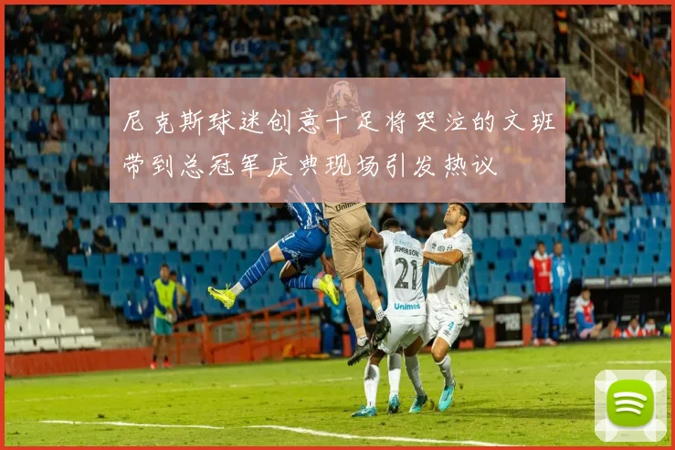 尼克斯球迷创意十足将哭泣的文班带到总冠军庆典现场引发热议