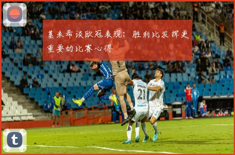 基米希谈欧冠表现：胜利比发挥更重要的比赛心得