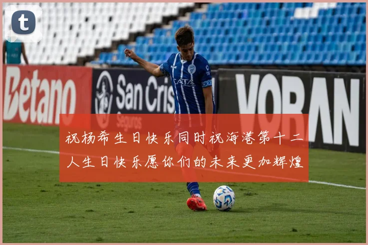 祝杨希生日快乐同时祝海港第十二人生日快乐愿你们的未来更加辉煌绚烂