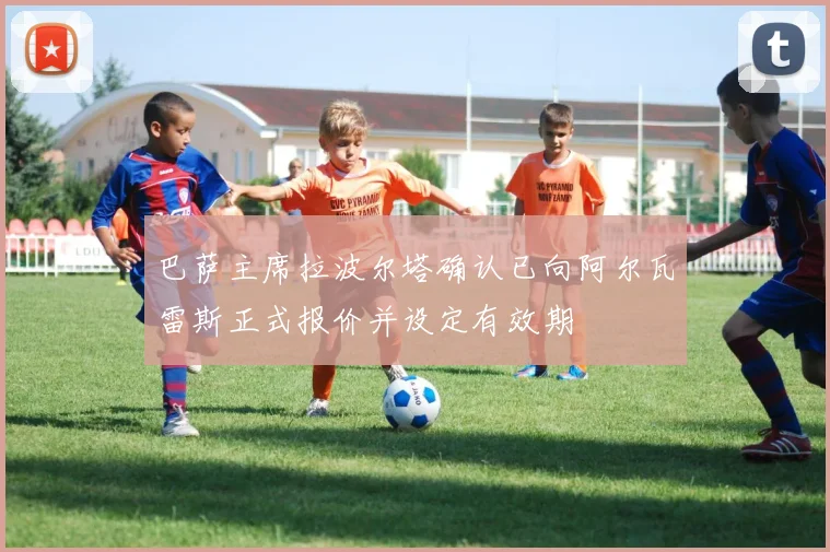 巴萨主席拉波尔塔确认已向阿尔瓦雷斯正式报价并设定有效期