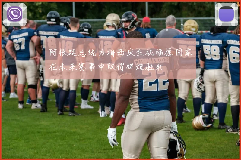 阿根廷总统为梅西庆生祝福愿国家在未来赛事中取得辉煌胜利