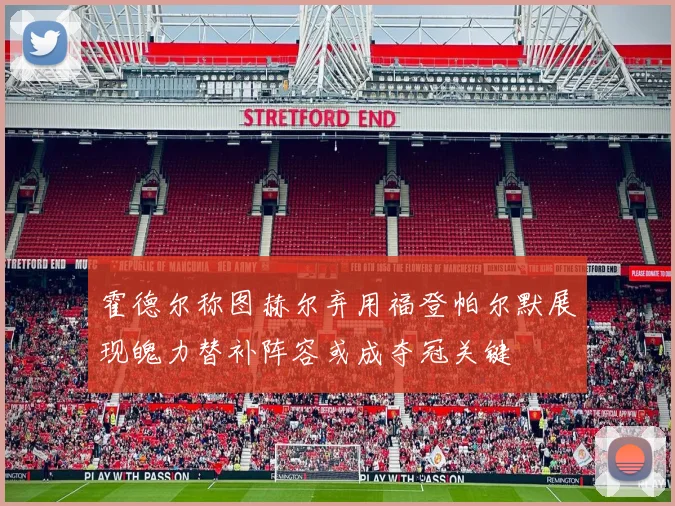 霍德尔称图赫尔弃用福登帕尔默展现魄力替补阵容或成夺冠关键