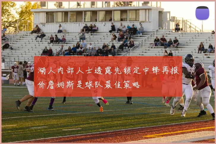 湖人内部人士透露先锁定中锋再报价詹姆斯是球队最佳策略