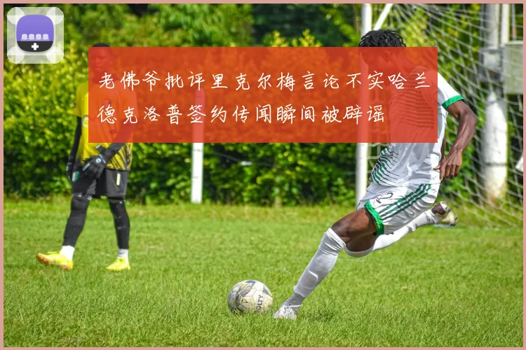 老佛爷批评里克尔梅言论不实哈兰德克洛普签约传闻瞬间被辟谣