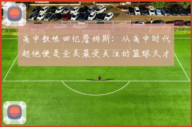 高中教练回忆詹姆斯：从高中时代起他便是全美最受关注的篮球天才