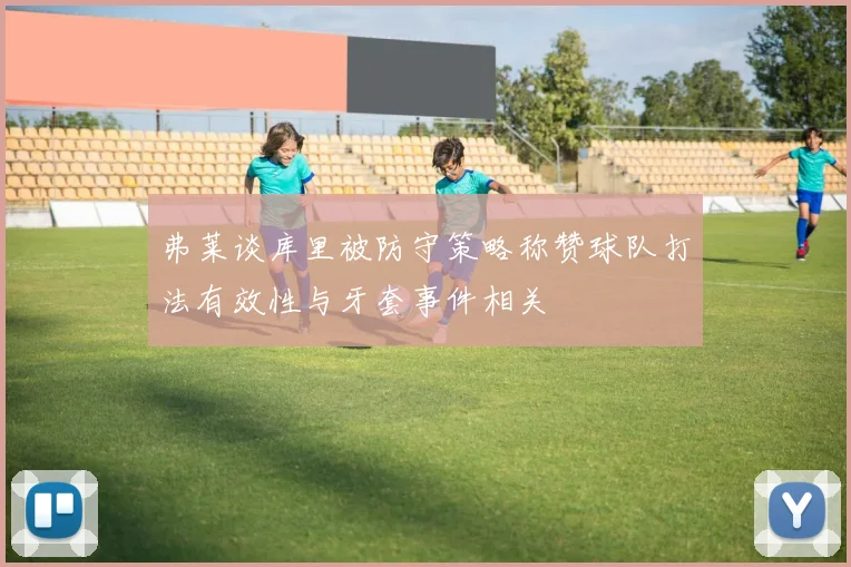 弗莱谈库里被防守策略称赞球队打法有效性与牙套事件相关
