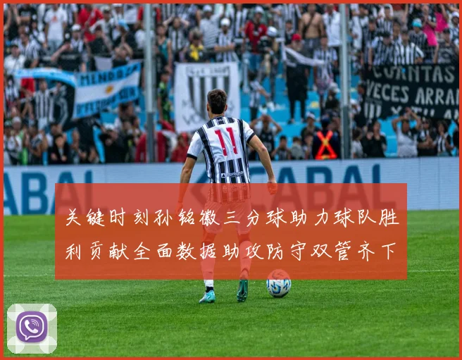 关键时刻孙铭徽三分球助力球队胜利贡献全面数据助攻防守双管齐下