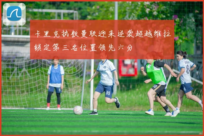 卡里克执教曼联迎来逆袭超越维拉锁定第三名位置领先六分