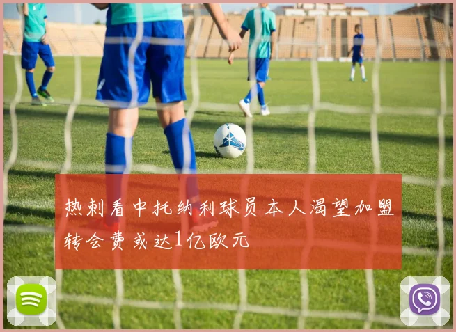 热刺看中托纳利球员本人渴望加盟转会费或达1亿欧元
