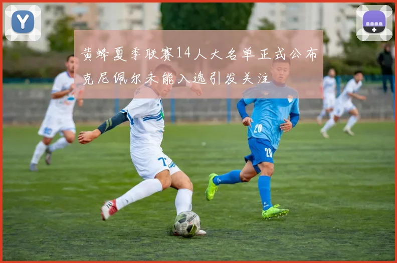 黄蜂夏季联赛14人大名单正式公布克尼佩尔未能入选引发关注