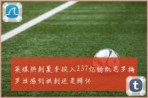 英媒热刺夏季投入237亿镑凯恩罗梅罗该感到讽刺还是释怀