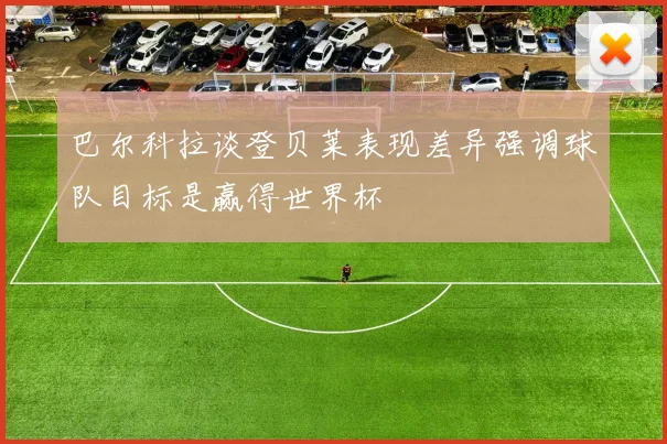 巴尔科拉谈登贝莱表现差异强调球队目标是赢得世界杯