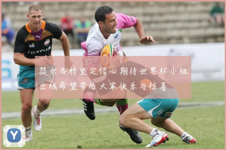 瑟尔洛特坚定信心期待世界杯小组出线希望带给大家快乐与惊喜