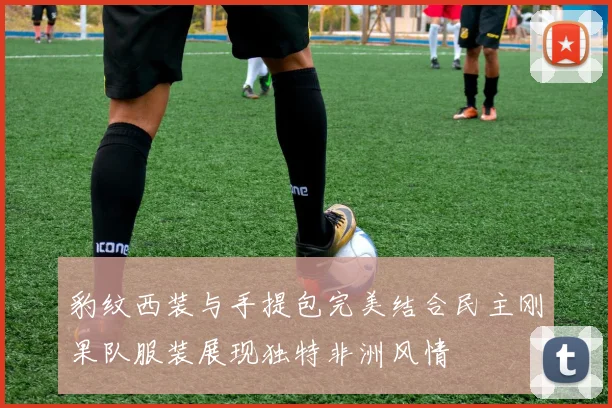 豹纹西装与手提包完美结合民主刚果队服装展现独特非洲风情