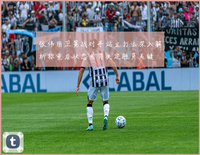 张伟丽卫冕战对手站立打法深入解析称重后状态或将决定胜负关键