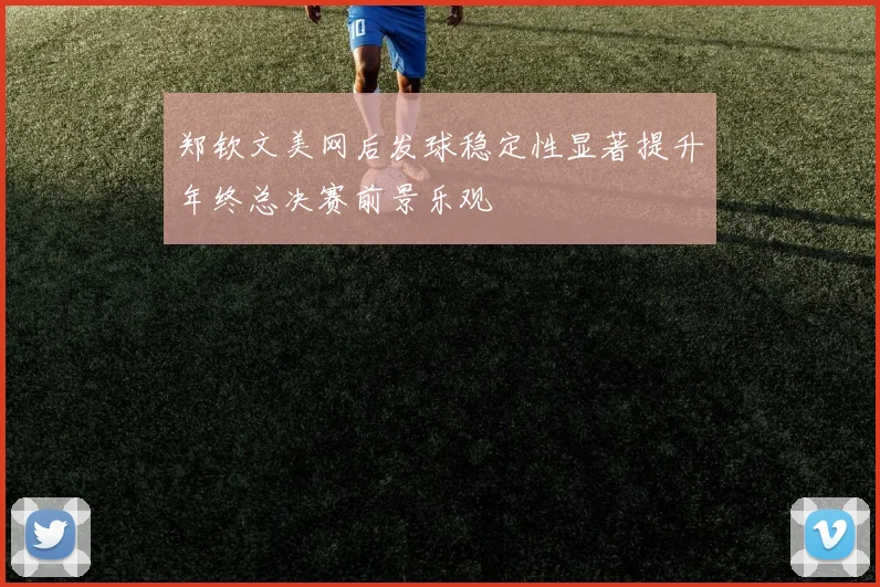 郑钦文美网后发球稳定性显著提升年终总决赛前景乐观